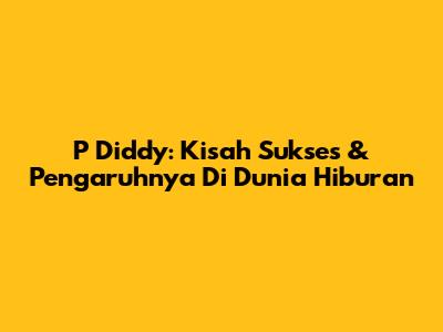 P Diddy: Kisah Sukses & Pengaruhnya Di Dunia Hiburan