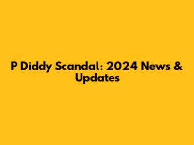 P Diddy Scandal: 2024 News & Updates