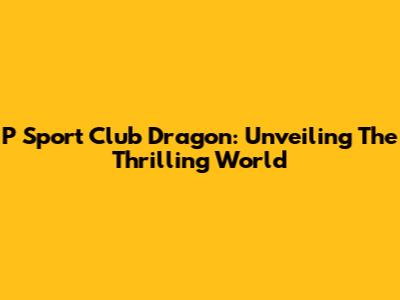 P Sport Club Dragon: Unveiling The Thrilling World