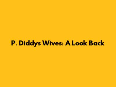 P. Diddy's Wives: A Look Back