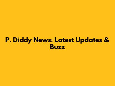 P. Diddy News: Latest Updates & Buzz