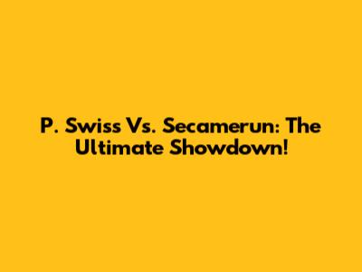 P. Swiss Vs. Secamerun: The Ultimate Showdown!