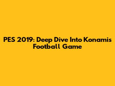PES 2019: Deep Dive Into Konami's Football Game