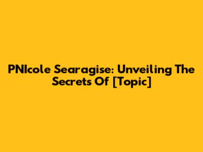 PNIcole Searagise: Unveiling The Secrets Of [Topic]