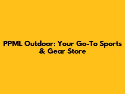 PPML Outdoor: Your Go-To Sports & Gear Store