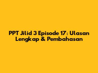 PPT Jilid 3 Episode 17: Ulasan Lengkap & Pembahasan