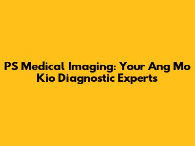 PS Medical Imaging: Your Ang Mo Kio Diagnostic Experts