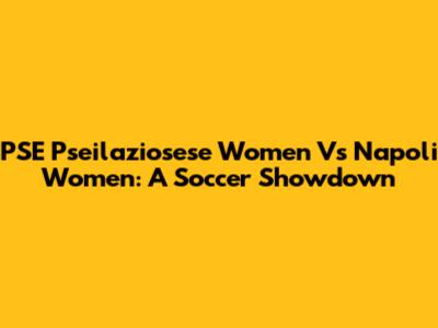 PSE Pseilaziosese Women Vs Napoli Women: A Soccer Showdown