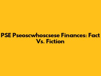 PSE Pseoscwhoscsese Finances: Fact Vs. Fiction