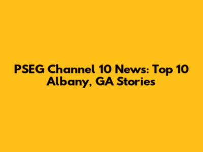 PSEG Channel 10 News: Top 10 Albany, GA Stories