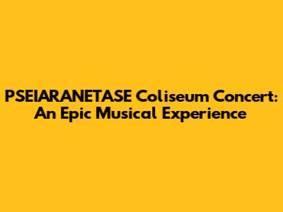 PSEIARANETASE Coliseum Concert: An Epic Musical Experience