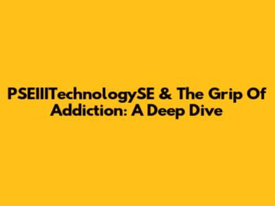 PSEIIITechnologySE & The Grip Of Addiction: A Deep Dive