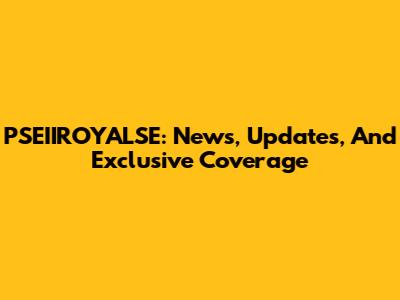 PSEIIROYALSE: News, Updates, And Exclusive Coverage