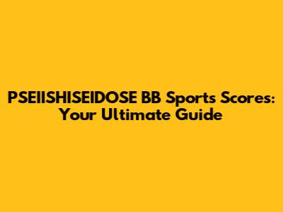 PSEIISHISEIDOSE BB Sports Scores: Your Ultimate Guide