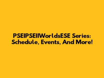 PSEIPSEIIWorldsESE Series: Schedule, Events, And More!