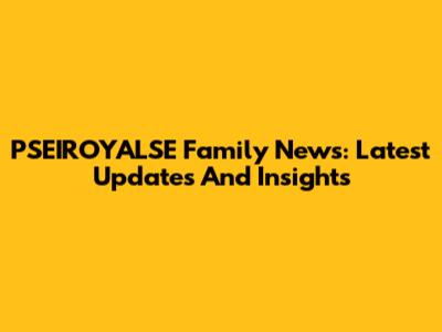 PSEIROYALSE Family News: Latest Updates And Insights