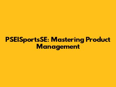 PSEISportsSE: Mastering Product Management