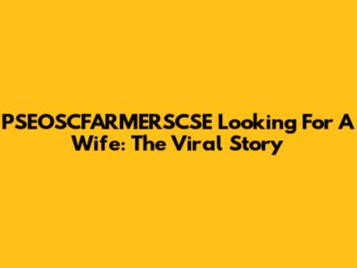 PSEOSCFARMERSCSE Looking For A Wife: The Viral Story