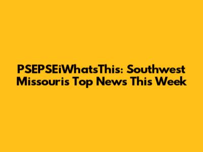 PSEPSEiWhat'sThis: Southwest Missouri's Top News This Week