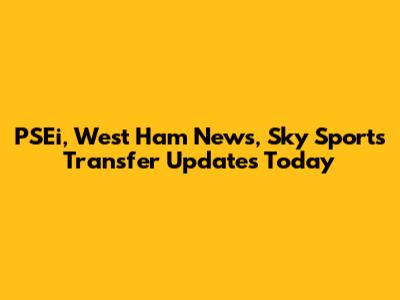 PSEi, West Ham News, Sky Sports Transfer Updates Today