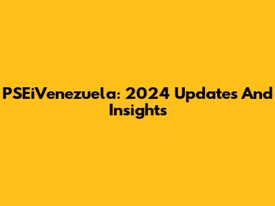 PSEiVenezuela: 2024 Updates And Insights