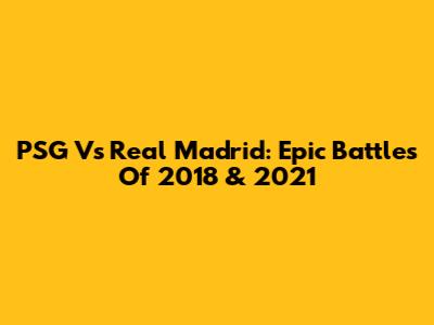 PSG Vs Real Madrid: Epic Battles Of 2018 & 2021
