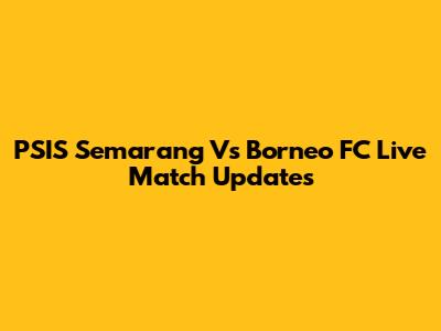 PSIS Semarang Vs Borneo FC Live Match Updates