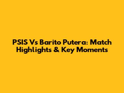 PSIS Vs Barito Putera: Match Highlights & Key Moments