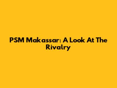 PSM Makassar: A Look At The Rivalry