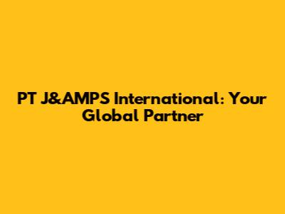 PT J&AMPS International: Your Global Partner