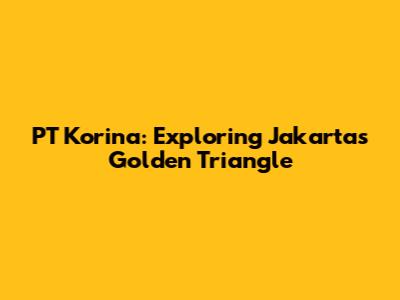 PT Korina: Exploring Jakarta's Golden Triangle