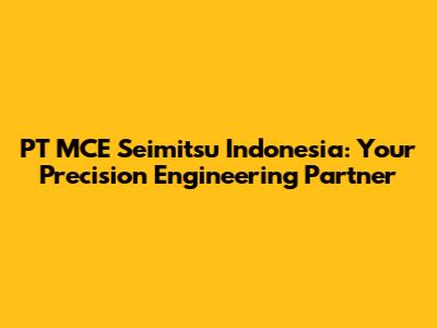 PT MCE Seimitsu Indonesia: Your Precision Engineering Partner