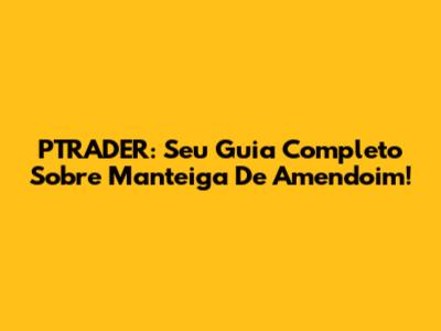 PTRADER: Seu Guia Completo Sobre Manteiga De Amendoim!