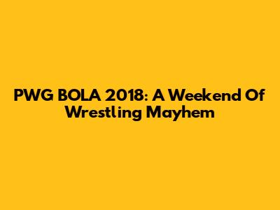 PWG BOLA 2018: A Weekend Of Wrestling Mayhem