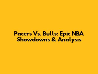 Pacers Vs. Bulls: Epic NBA Showdowns & Analysis