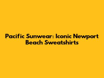 Pacific Sunwear: Iconic Newport Beach Sweatshirts