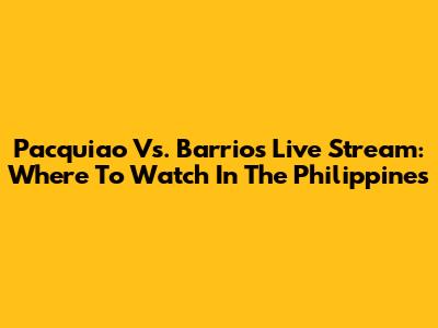 Pacquiao Vs. Barrios Live Stream: Where To Watch In The Philippines