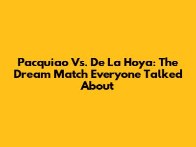 Pacquiao Vs. De La Hoya: The Dream Match Everyone Talked About