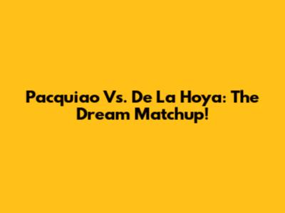 Pacquiao Vs. De La Hoya: The Dream Matchup!
