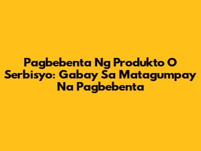 Pagbebenta Ng Produkto O Serbisyo: Gabay Sa Matagumpay Na Pagbebenta