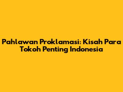 Pahlawan Proklamasi: Kisah Para Tokoh Penting Indonesia