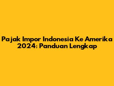 Pajak Impor Indonesia Ke Amerika 2024: Panduan Lengkap