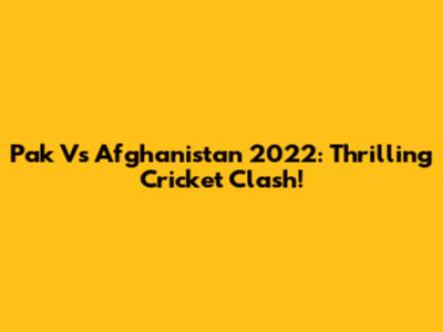 Pak Vs Afghanistan 2022: Thrilling Cricket Clash!