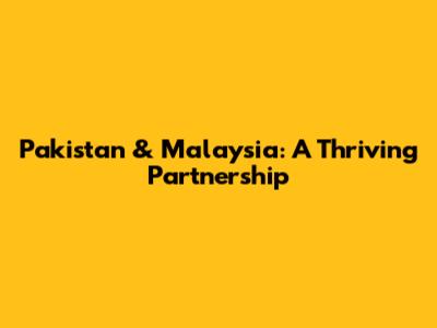Pakistan & Malaysia: A Thriving Partnership