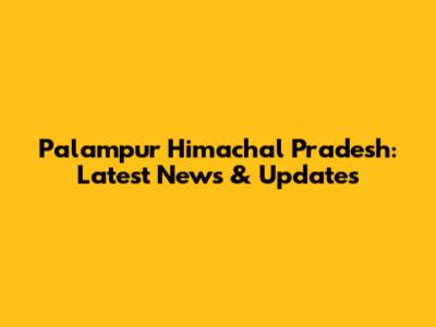 Palampur Himachal Pradesh: Latest News & Updates