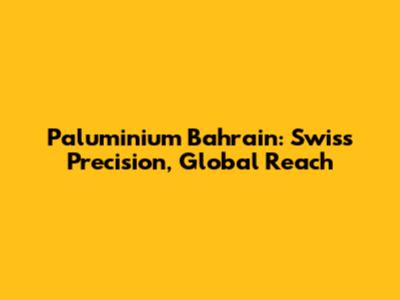Paluminium Bahrain: Swiss Precision, Global Reach