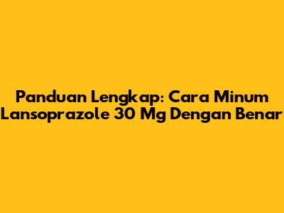 Panduan Lengkap: Cara Minum Lansoprazole 30 Mg Dengan Benar