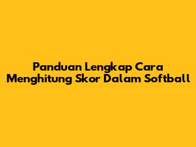 Panduan Lengkap Cara Menghitung Skor Dalam Softball
