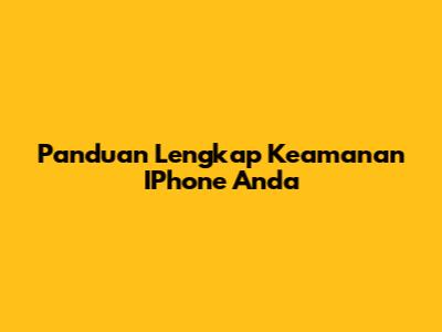 Panduan Lengkap Keamanan IPhone Anda