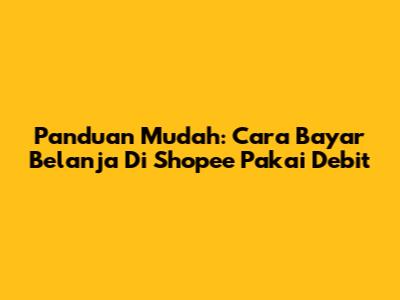 Panduan Mudah: Cara Bayar Belanja Di Shopee Pakai Debit